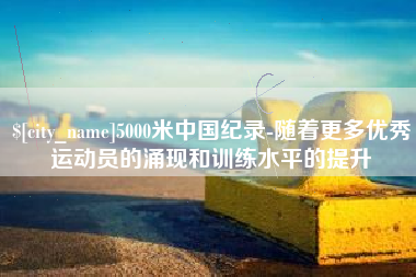 保亭5000米中国纪录-随着更多优秀运动员的涌现和训练水平的提升