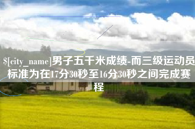 保亭男子五千米成绩-而三级运动员标准为在17分30秒至16分30秒之间完成赛程