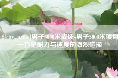 保亭男子5000米成绩-男子5000米项目一直是耐力与速度的激烈碰撞