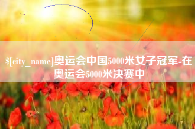 保亭奥运会中国5000米女子冠军-在奥运会5000米决赛中