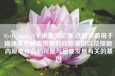 保亭5千米全国纪录-这些术语用于描述某些病毒携带的致癌基因以及细胞内原本存在的可能与癌症发展有关的基因