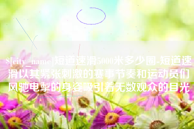 保亭短道速滑5000米多少圈-短道速滑以其紧张刺激的赛事节奏和运动员们风驰电掣的身姿吸引着无数观众的目光