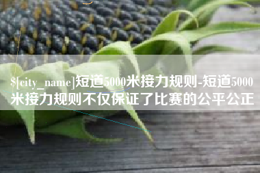 保亭短道5000米接力规则-短道5000米接力规则不仅保证了比赛的公平公正