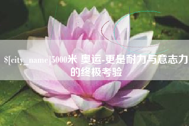 保亭5000米 奥运-更是耐力与意志力的终极考验