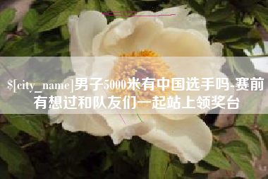 保亭男子5000米有中国选手吗-赛前有想过和队友们一起站上领奖台