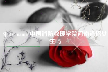 保亭中国消防救援学院河南省招女生吗