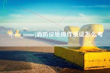 保亭消防设施操作员证怎么考
