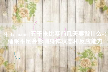 保亭五千米比赛前几天要做什么-：睡眠不足会影响身体状态和反应能力