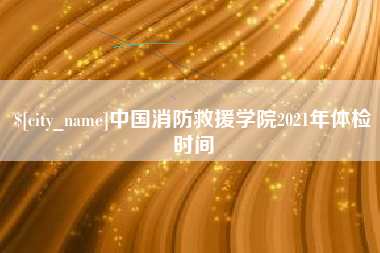 保亭中国消防救援学院2021年体检时间
