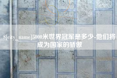 保亭5000米世界冠军是多少-他们将成为国家的骄傲