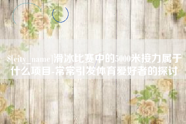 保亭滑冰比赛中的5000米接力属于什么项目-常常引发体育爱好者的探讨