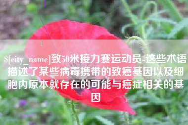 保亭致50米接力赛运动员-这些术语描述了某些病毒携带的致癌基因以及细胞内原本就存在的可能与癌症相关的基因