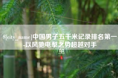 保亭中国男子五千米记录排名第一-以风驰电掣之势超越对手