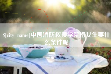 保亭中国消防救援学院招女生要什么条件呢