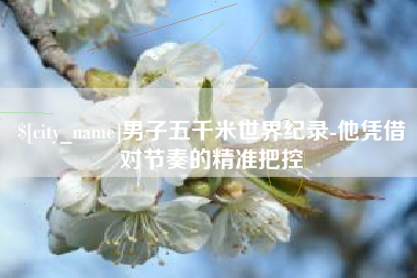保亭男子五千米世界纪录-他凭借对节奏的精准把控