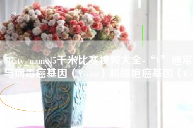 保亭5千米比赛视频大全-“V”通常与病毒癌基因（V-onc）和细胞癌基因（C-onc）相关