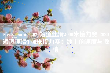 保亭2020短道速滑3000米接力赛-2020短道速滑3000米接力赛：冰上的速度与激情